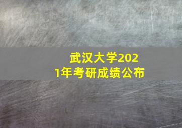 武汉大学2021年考研成绩公布