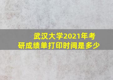 武汉大学2021年考研成绩单打印时间是多少