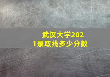 武汉大学2021录取线多少分数