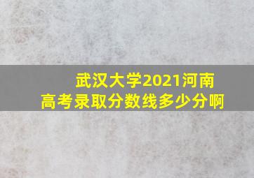 武汉大学2021河南高考录取分数线多少分啊