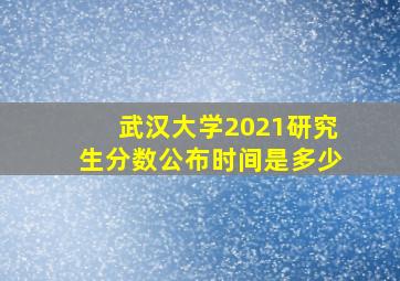 武汉大学2021研究生分数公布时间是多少