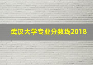 武汉大学专业分数线2018