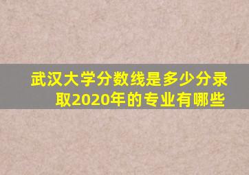 武汉大学分数线是多少分录取2020年的专业有哪些