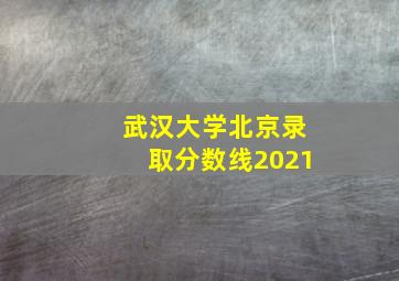 武汉大学北京录取分数线2021