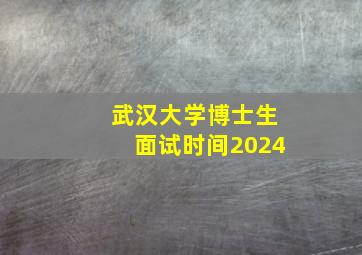 武汉大学博士生面试时间2024