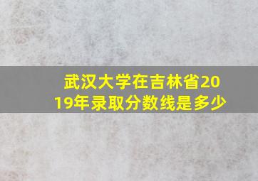 武汉大学在吉林省2019年录取分数线是多少