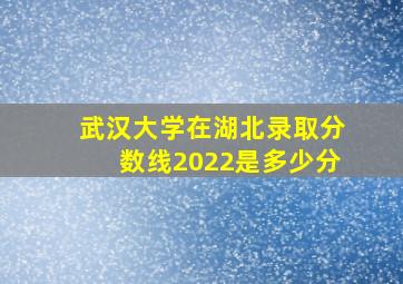 武汉大学在湖北录取分数线2022是多少分