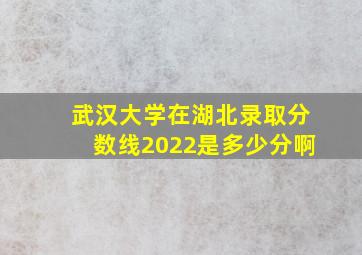 武汉大学在湖北录取分数线2022是多少分啊