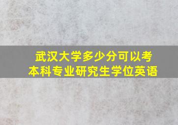 武汉大学多少分可以考本科专业研究生学位英语