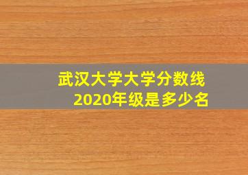 武汉大学大学分数线2020年级是多少名