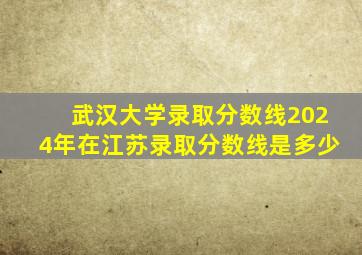 武汉大学录取分数线2024年在江苏录取分数线是多少