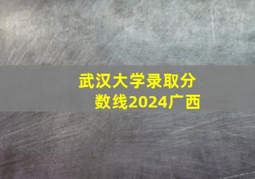 武汉大学录取分数线2024广西