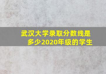 武汉大学录取分数线是多少2020年级的学生