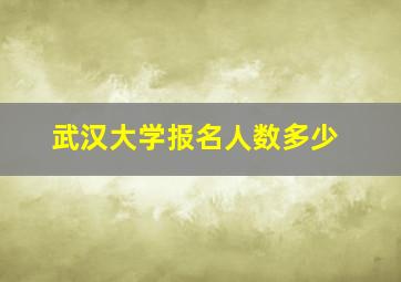 武汉大学报名人数多少