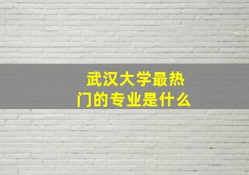 武汉大学最热门的专业是什么