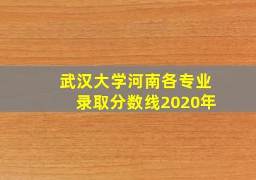 武汉大学河南各专业录取分数线2020年