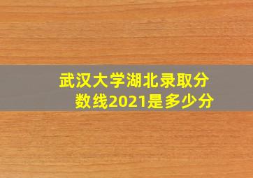 武汉大学湖北录取分数线2021是多少分