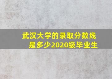 武汉大学的录取分数线是多少2020级毕业生