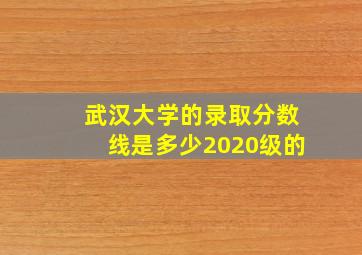 武汉大学的录取分数线是多少2020级的