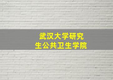 武汉大学研究生公共卫生学院