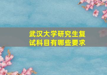 武汉大学研究生复试科目有哪些要求