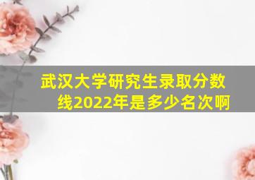 武汉大学研究生录取分数线2022年是多少名次啊