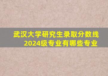 武汉大学研究生录取分数线2024级专业有哪些专业