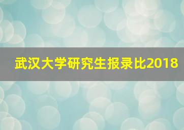 武汉大学研究生报录比2018