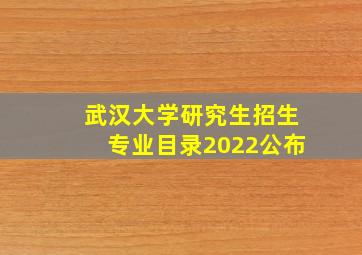 武汉大学研究生招生专业目录2022公布