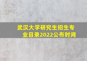 武汉大学研究生招生专业目录2022公布时间