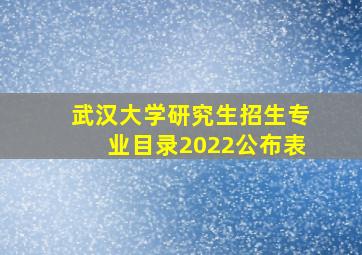 武汉大学研究生招生专业目录2022公布表