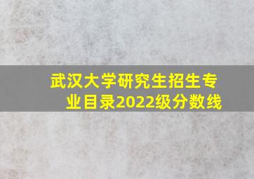 武汉大学研究生招生专业目录2022级分数线