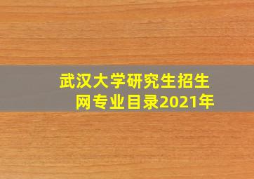 武汉大学研究生招生网专业目录2021年