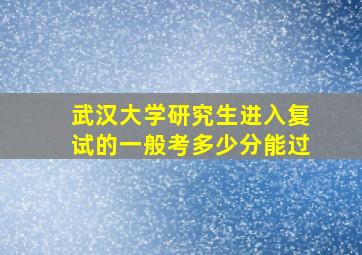 武汉大学研究生进入复试的一般考多少分能过