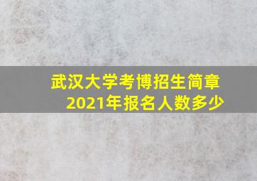 武汉大学考博招生简章2021年报名人数多少