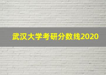 武汉大学考研分数线2020