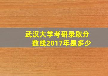 武汉大学考研录取分数线2017年是多少