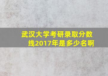 武汉大学考研录取分数线2017年是多少名啊