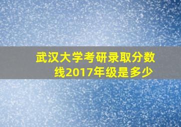 武汉大学考研录取分数线2017年级是多少