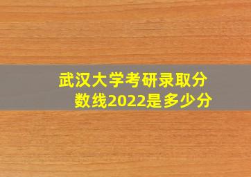 武汉大学考研录取分数线2022是多少分