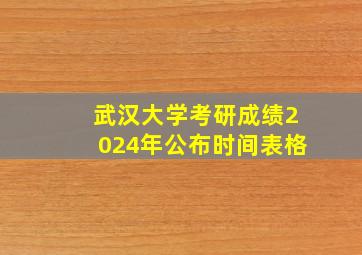 武汉大学考研成绩2024年公布时间表格