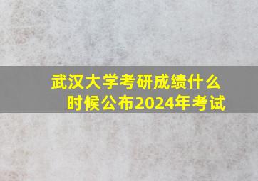 武汉大学考研成绩什么时候公布2024年考试