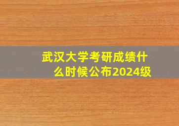 武汉大学考研成绩什么时候公布2024级