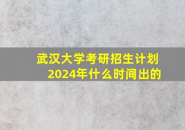 武汉大学考研招生计划2024年什么时间出的