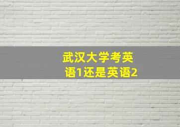 武汉大学考英语1还是英语2