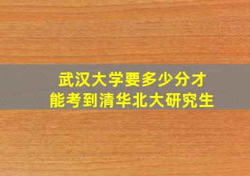 武汉大学要多少分才能考到清华北大研究生