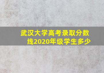 武汉大学高考录取分数线2020年级学生多少