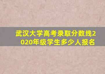 武汉大学高考录取分数线2020年级学生多少人报名