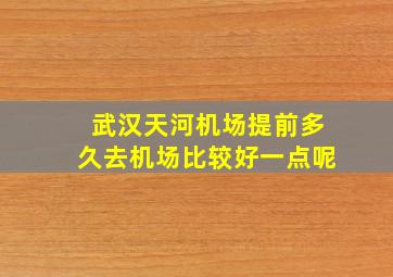 武汉天河机场提前多久去机场比较好一点呢