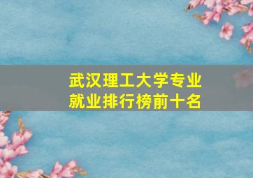 武汉理工大学专业就业排行榜前十名